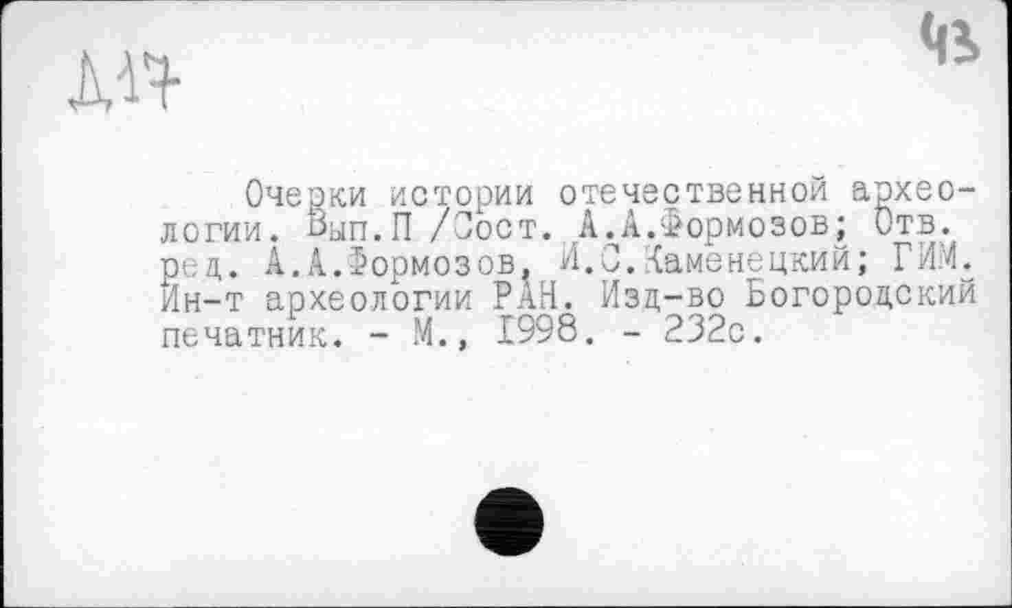 ﻿лп-
<ß
Очерки истории отечественной археологии. Зып.П /Сост. А.А.Формозов ; Отв. ред. А.А.Формозов. И.С.Каменецкий; ГИМ. Ин-т археологии РАН. Изд-во Богородский печатник. - М., 1998. - 232с.